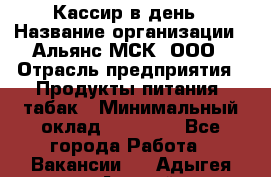 Кассир в день › Название организации ­ Альянс-МСК, ООО › Отрасль предприятия ­ Продукты питания, табак › Минимальный оклад ­ 28 000 - Все города Работа » Вакансии   . Адыгея респ.,Адыгейск г.